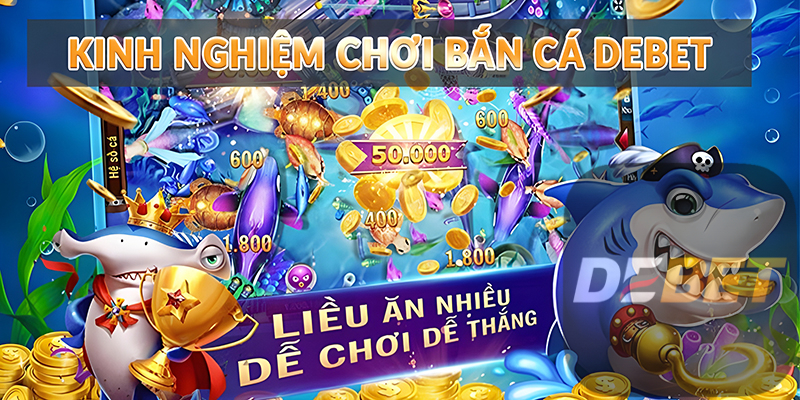 Bắn Cá Debet - Trải nghiệm đại dương siêu chân thực 3 Kinh nghiệm chơi Bắn Cá Debet